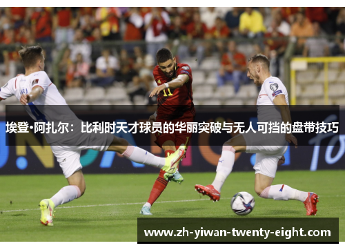 埃登·阿扎尔：比利时天才球员的华丽突破与无人可挡的盘带技巧