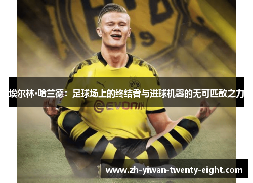 埃尔林·哈兰德：足球场上的终结者与进球机器的无可匹敌之力