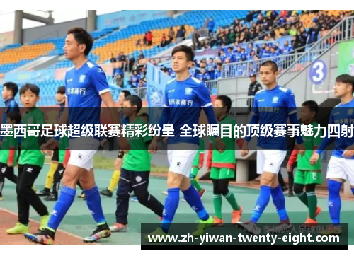 墨西哥足球超级联赛精彩纷呈 全球瞩目的顶级赛事魅力四射