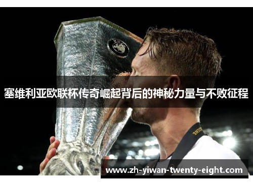 塞维利亚欧联杯传奇崛起背后的神秘力量与不败征程