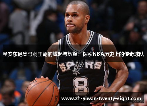 圣安东尼奥马刺王朝的崛起与辉煌：探索NBA历史上的传奇球队