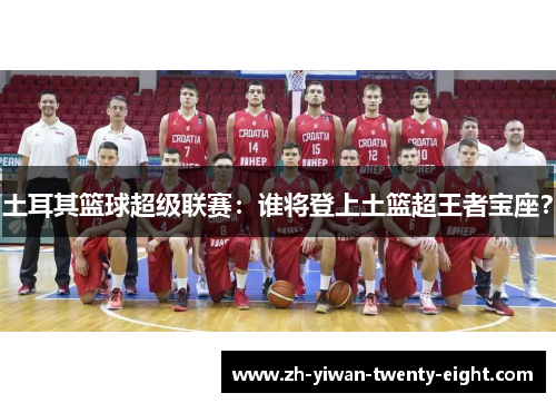 土耳其篮球超级联赛：谁将登上土篮超王者宝座？