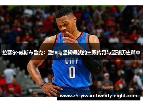 拉塞尔·威斯布鲁克：激情与坚韧铸就的三双传奇与篮球历史篇章