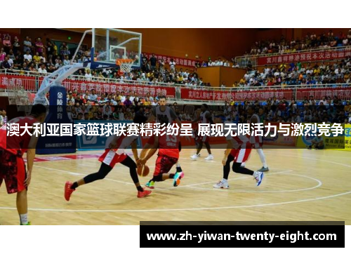 澳大利亚国家篮球联赛精彩纷呈 展现无限活力与激烈竞争 澳大利亚国家篮球联赛精彩纷呈 展现无限活力与激烈竞争