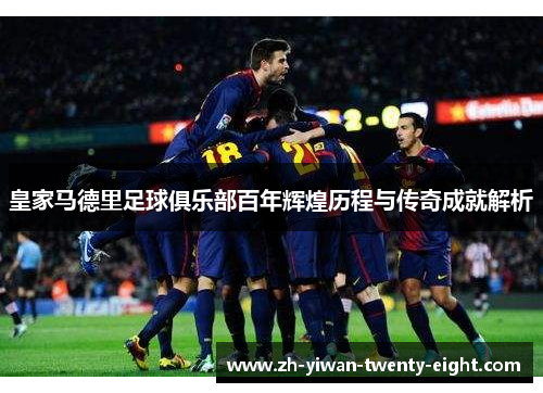 皇家马德里足球俱乐部百年辉煌历程与传奇成就解析