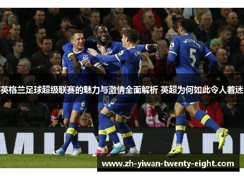 英格兰足球超级联赛的魅力与激情全面解析 英超为何如此令人着迷