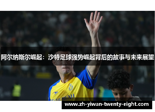 阿尔纳斯尔崛起：沙特足球强势崛起背后的故事与未来展望