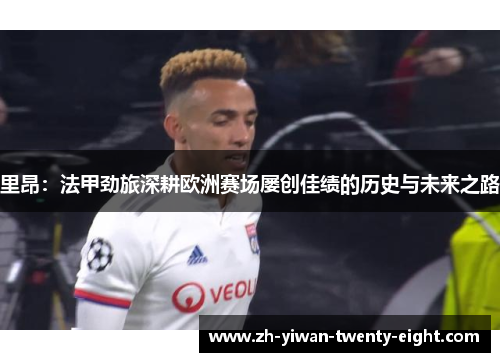 里昂：法甲劲旅深耕欧洲赛场屡创佳绩的历史与未来之路