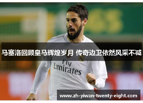 马塞洛回顾皇马辉煌岁月 传奇边卫依然风采不减