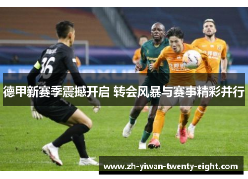 德甲新赛季震撼开启 转会风暴与赛事精彩并行 德甲新赛季震撼开启 转会风暴与赛事精彩并行
