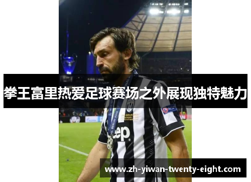 拳王富里热爱足球赛场之外展现独特魅力