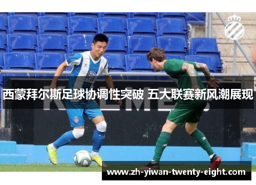 西蒙拜尔斯足球协调性突破 五大联赛新风潮展现 西蒙拜尔斯足球协调性突破 五大联赛新风潮展现