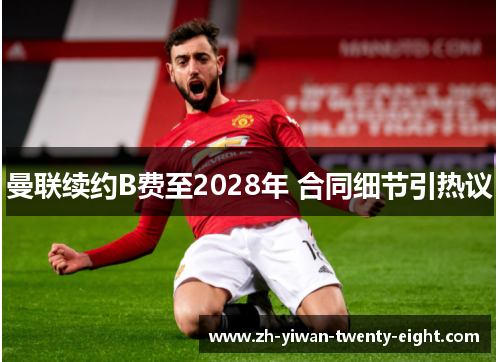 曼联续约B费至2028年 合同细节引热议 曼联续约B费至2028年 合同细节引热议