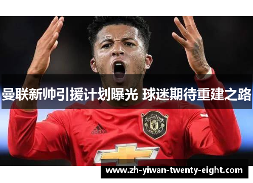 曼联新帅引援计划曝光 球迷期待重建之路 曼联新帅引援计划曝光 球迷期待重建之路