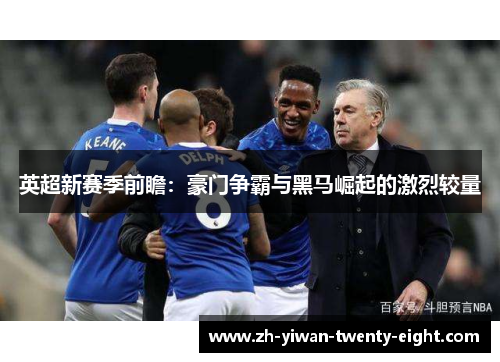 英超新赛季前瞻:豪门争霸与黑马崛起的激烈较量 英超新赛季前瞻:豪门争霸与黑马崛起的激烈较量