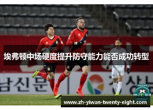 埃弗顿中场硬度提升防守能力能否成功转型 埃弗顿中场硬度提升防守能力能否成功转型