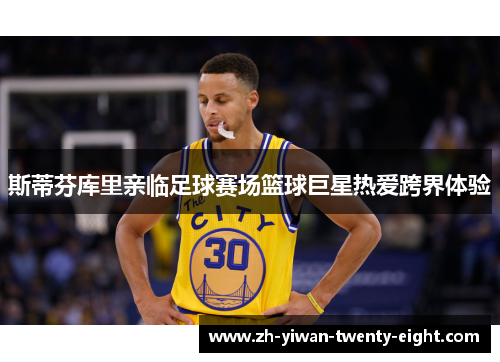 斯蒂芬库里亲临足球赛场篮球巨星热爱跨界体验 斯蒂芬库里亲临足球赛场篮球巨星热爱跨界体验
