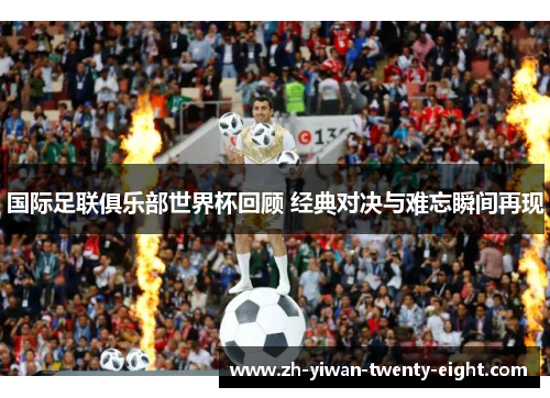 国际足联俱乐部世界杯回顾 经典对决与难忘瞬间再现 国际足联俱乐部世界杯回顾 经典对决与难忘瞬间再现