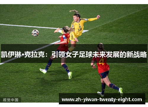 凯伊琳·克拉克:引领女子足球未来发展的新战略 凯伊琳·克拉克:引领女子足球未来发展的新战略