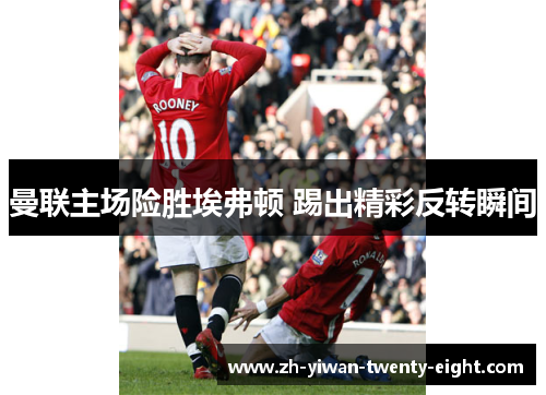 曼联主场险胜埃弗顿 踢出精彩反转瞬间 曼联主场险胜埃弗顿 踢出精彩反转瞬间
