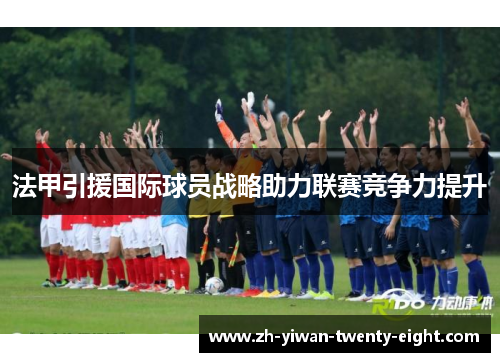 法甲引援国际球员战略助力联赛竞争力提升 法甲引援国际球员战略助力联赛竞争力提升