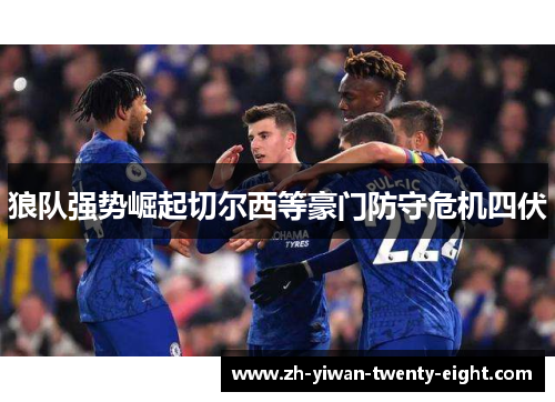 狼队强势崛起切尔西等豪门防守危机四伏 狼队强势崛起切尔西等豪门防守危机四伏