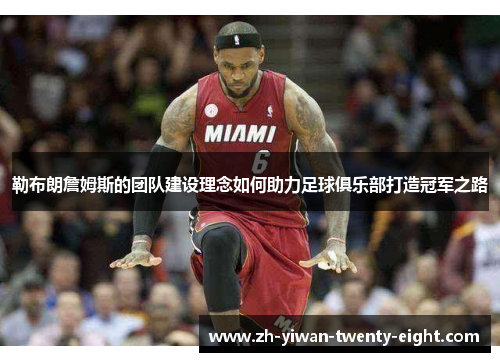 勒布朗詹姆斯的团队建设理念如何助力足球俱乐部打造冠军之路