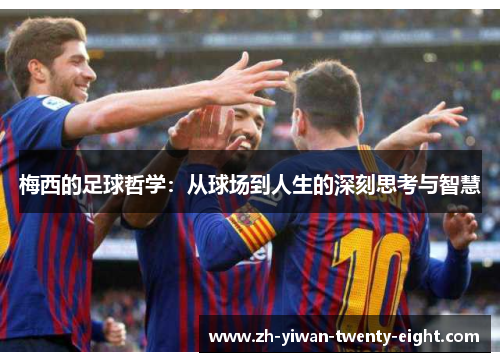 梅西的足球哲学：从球场到人生的深刻思考与智慧